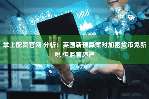 掌上配资官网 分析：英国新预算案对加密货币免新税 但监管趋严