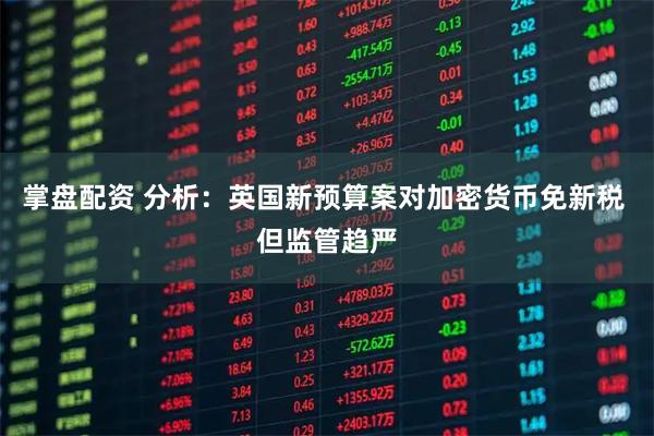掌盘配资 分析：英国新预算案对加密货币免新税 但监管趋严