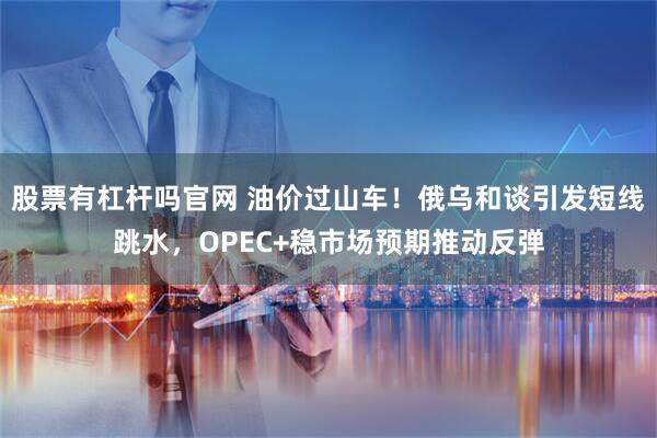股票有杠杆吗官网 油价过山车！俄乌和谈引发短线跳水，OPEC+稳市场预期推动反弹