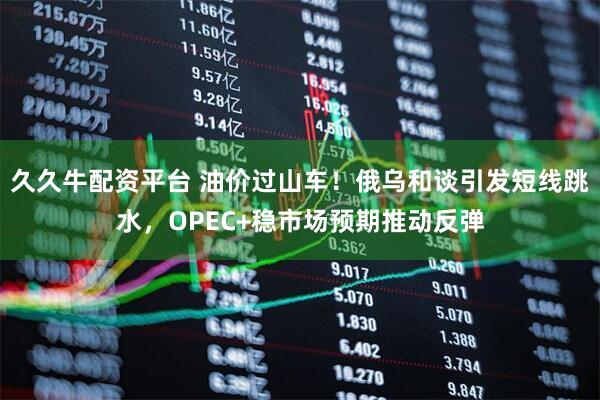 久久牛配资平台 油价过山车！俄乌和谈引发短线跳水，OPEC+稳市场预期推动反弹