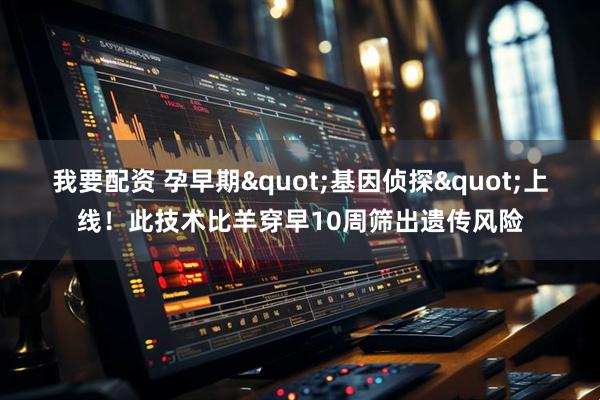 我要配资 孕早期"基因侦探"上线！此技术比羊穿早10周筛出遗传风险