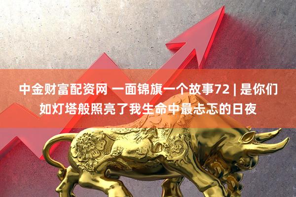 中金财富配资网 一面锦旗一个故事72 | 是你们如灯塔般照亮了我生命中最忐忑的日夜