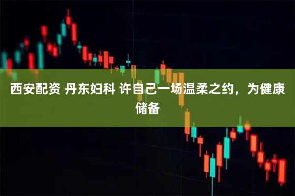 西安配资 丹东妇科 许自己一场温柔之约，为健康储备