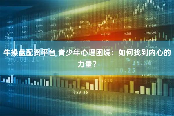 牛操盘配资平台 青少年心理困境：如何找到内心的力量？