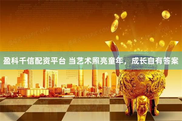 盈科千信配资平台 当艺术照亮童年，成长自有答案
