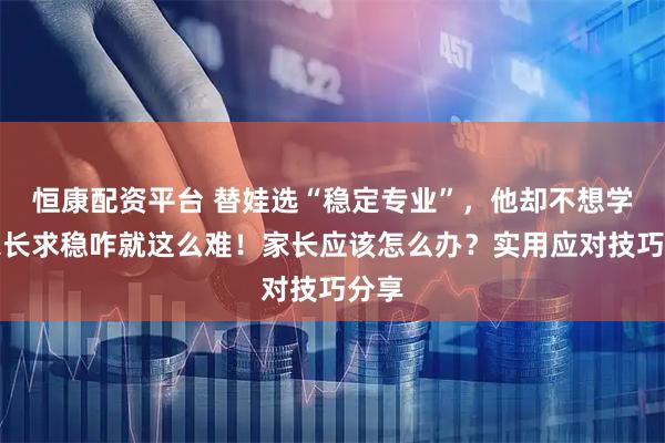 恒康配资平台 替娃选“稳定专业”，他却不想学？家长求稳咋就这么难！家长应该怎么办？实用应对技巧分享