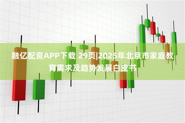 融亿配资APP下载 29页|2025年北京市家庭教育需求及趋势发展白皮书