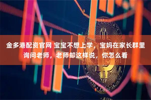 金多港配资官网 宝宝不想上学，宝妈在家长群里询问老师，老师却这样说，你怎么看