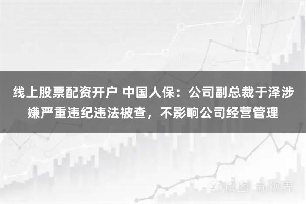 线上股票配资开户 中国人保：公司副总裁于泽涉嫌严重违纪违法被查，不影响公司经营管理