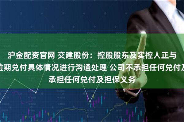 沪金配资官网 交建股份：控股股东及实控人正与相关方就逾期兑付具体情况进行沟通处理 公司不承担任何兑付及担保义务