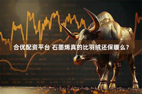 合优配资平台 石墨烯真的比羽绒还保暖么？