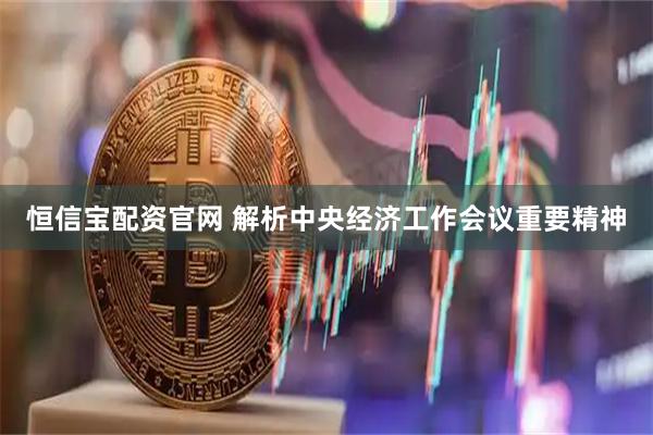 恒信宝配资官网 解析中央经济工作会议重要精神