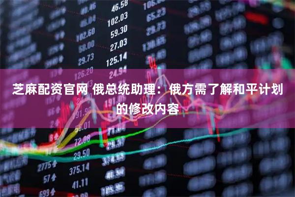芝麻配资官网 俄总统助理：俄方需了解和平计划的修改内容