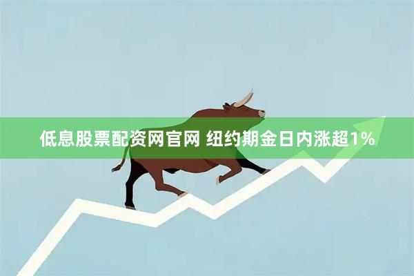 低息股票配资网官网 纽约期金日内涨超1%