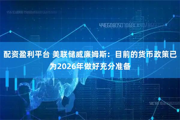 配资盈利平台 美联储威廉姆斯：目前的货币政策已为2026年做好充分准备