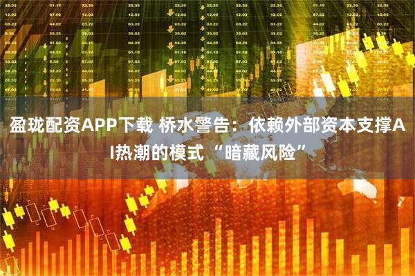 盈珑配资APP下载 桥水警告：依赖外部资本支撑AI热潮的模式 “暗藏风险”