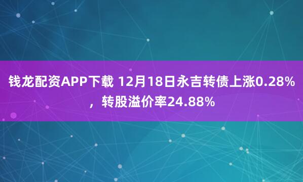 钱龙配资APP下载 12月18日永吉转债上涨0.28%，转股溢价率24.88%