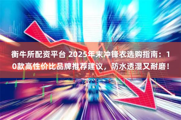 衡牛所配资平台 2025年末冲锋衣选购指南：10款高性价比品牌推荐建议，防水透湿又耐磨！