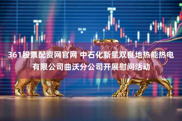 361股票配资网官网 中石化新星双良地热能热电有限公司曲沃分公司开展慰问活动
