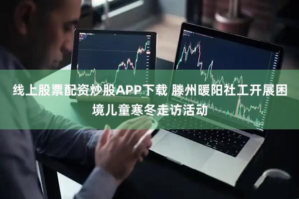 线上股票配资炒股APP下载 滕州暖阳社工开展困境儿童寒冬走访活动