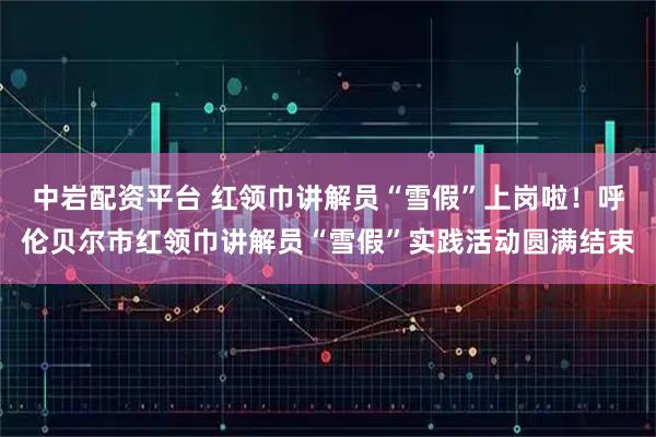 中岩配资平台 红领巾讲解员“雪假”上岗啦！呼伦贝尔市红领巾讲解员“雪假”实践活动圆满结束
