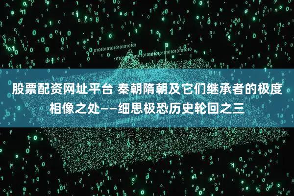 股票配资网址平台 秦朝隋朝及它们继承者的极度相像之处——细思极恐历史轮回之三