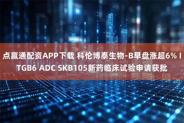 点赢通配资APP下载 科伦博泰生物-B早盘涨超6% ITGB6 ADC SKB105新药临床试验申请获批
