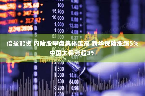 倍盈配资 内险股早盘集体走高 新华保险涨超5%中国太保涨超3%