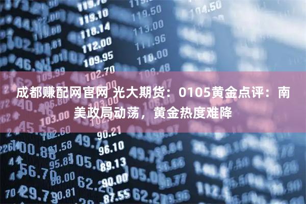 成都赚配网官网 光大期货：0105黄金点评：南美政局动荡，黄金热度难降