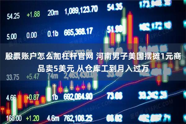 股票账户怎么加杠杆官网 河南男子美国摆摊1元商品卖5美元 从仓库工到月入过万