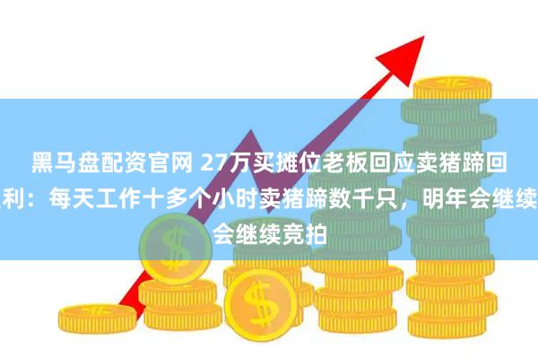 黑马盘配资官网 27万买摊位老板回应卖猪蹄回本盈利：每天工作十多个小时卖猪蹄数千只，明年会继续竞拍