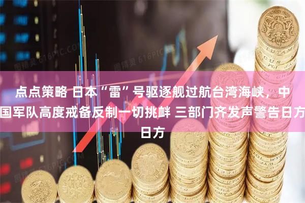 点点策略 日本“雷”号驱逐舰过航台湾海峡，中国军队高度戒备反制一切挑衅 三部门齐发声警告日方