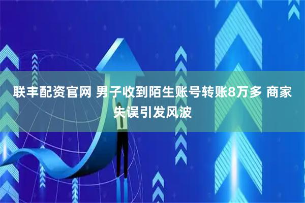 联丰配资官网 男子收到陌生账号转账8万多 商家失误引发风波