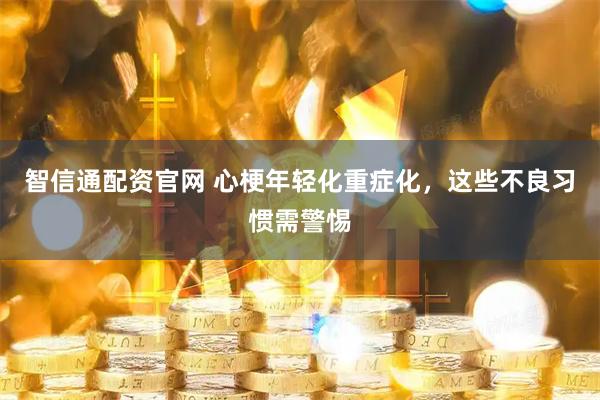 智信通配资官网 心梗年轻化重症化，这些不良习惯需警惕