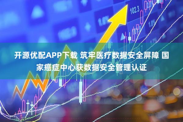 开源优配APP下载 筑牢医疗数据安全屏障 国家癌症中心获数据安全管理认证