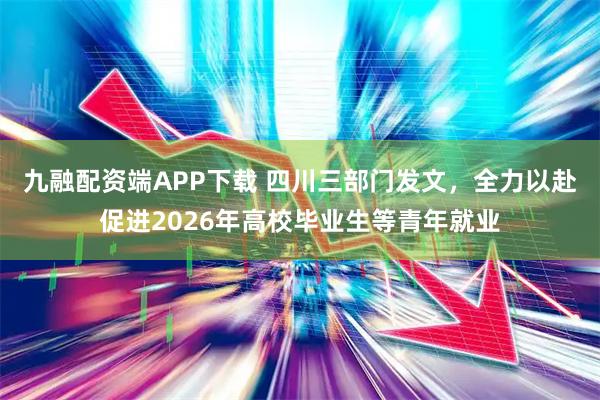 九融配资端APP下载 四川三部门发文，全力以赴促进2026年高校毕业生等青年就业