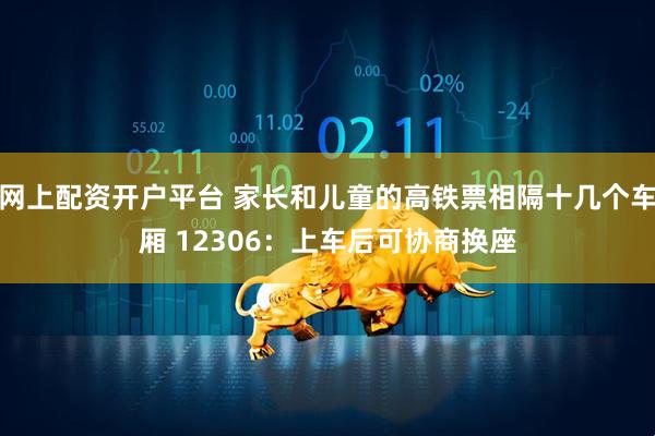 网上配资开户平台 家长和儿童的高铁票相隔十几个车厢 12306：上车后可协商换座