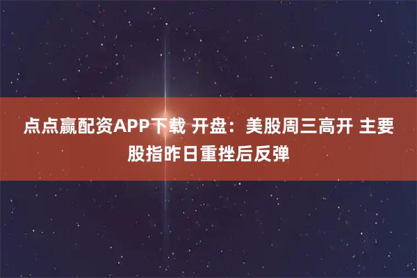 点点赢配资APP下载 开盘：美股周三高开 主要股指昨日重挫后反弹