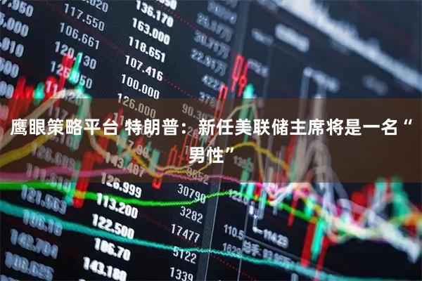 鹰眼策略平台 特朗普：新任美联储主席将是一名“男性”