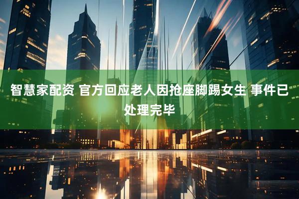 智慧家配资 官方回应老人因抢座脚踢女生 事件已处理完毕