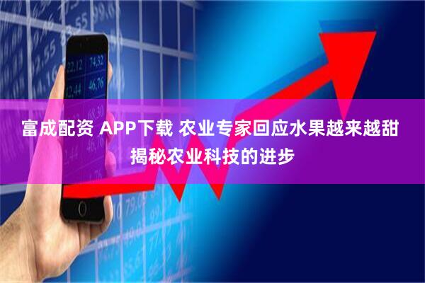 富成配资 APP下载 农业专家回应水果越来越甜 揭秘农业科技的进步