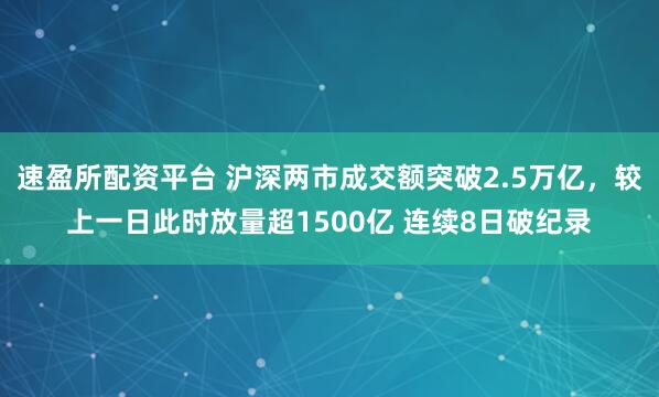 速盈所配资平台 沪深两市成交额突破2.5万亿，较上一日此时放量超1500亿 连续8日破纪录