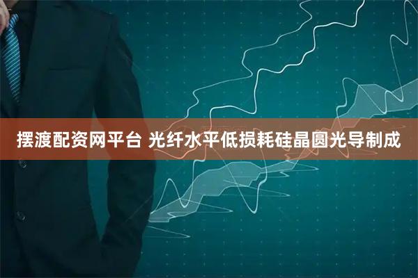 摆渡配资网平台 光纤水平低损耗硅晶圆光导制成