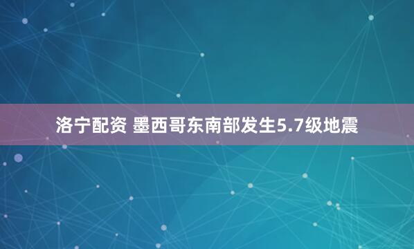 洛宁配资 墨西哥东南部发生5.7级地震