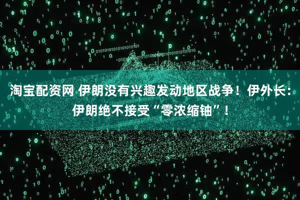 淘宝配资网 伊朗没有兴趣发动地区战争！伊外长：伊朗绝不接受“零浓缩铀”！