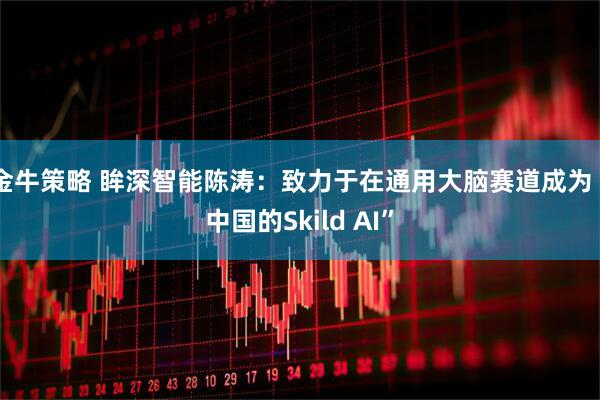 金牛策略 眸深智能陈涛：致力于在通用大脑赛道成为“中国的Skild AI”